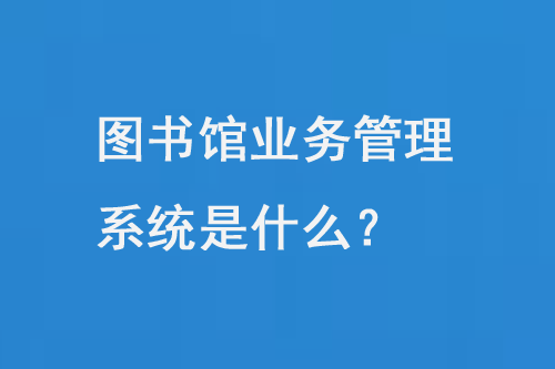 圖書館業(yè)務(wù)管理系統(tǒng)是什么？-小圖